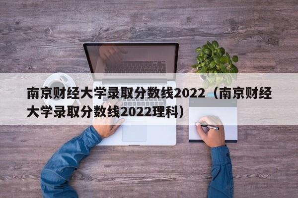 南京财经大学录取分数线2022（南京财经大学录取分数线2022理科）