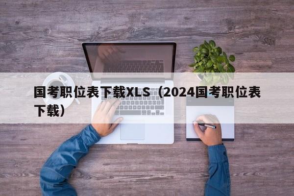 国考职位表下载XLS（2024国考职位表下载）