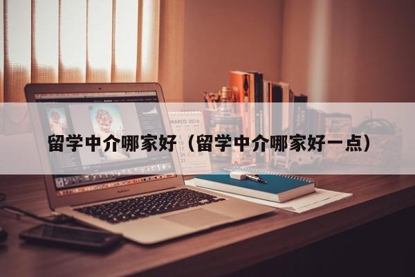 留学中介哪家好（留学中介哪家好一点）