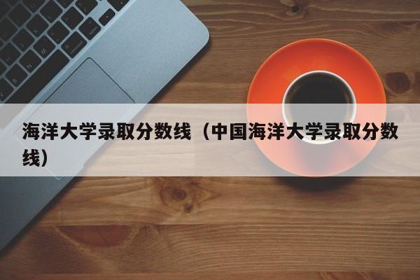 海洋大学录取分数线（中国海洋大学录取分数线）