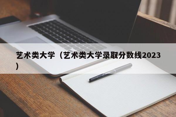 艺术类大学（艺术类大学录取分数线2023）