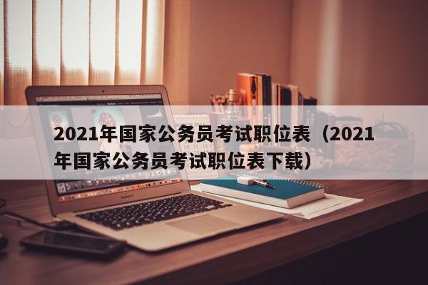 2021年国家公务员考试职位表（2021年国家公务员考试职位表下载）