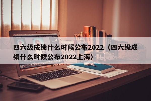 四六级成绩什么时候公布2022（四六级成绩什么时候公布2022上海）