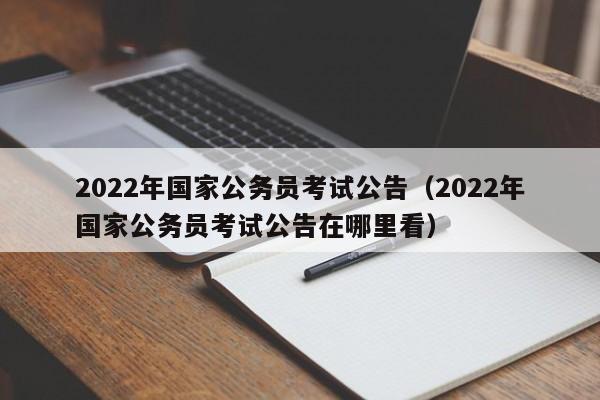 2022年国家公务员考试公告（2022年国家公务员考试公告在哪里看）