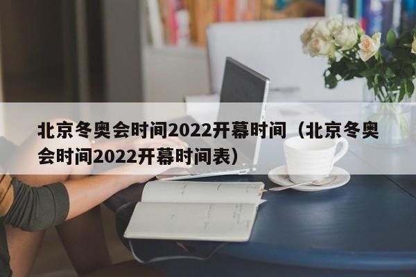 北京冬奥会时间2022开幕时间（北京冬奥会时间2022开幕时间表）