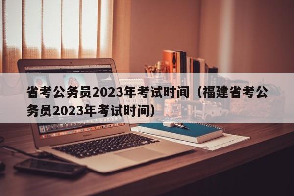 省考公务员2023年考试时间（福建省考公务员2023年考试时间）