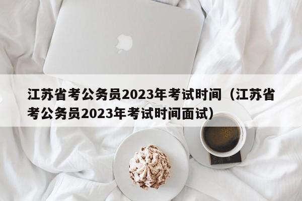 江苏省考公务员2023年考试时间（江苏省考公务员2023年考试时间面试）