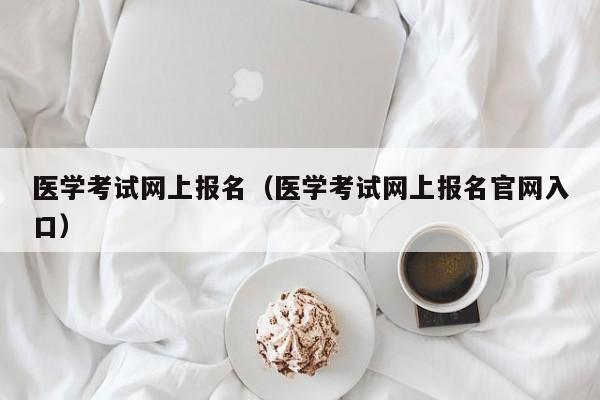 医学考试网上报名（医学考试网上报名官网入口）