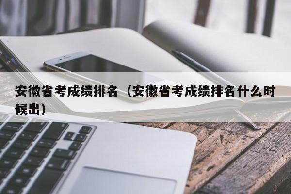 安徽省考成绩排名（安徽省考成绩排名什么时候出）