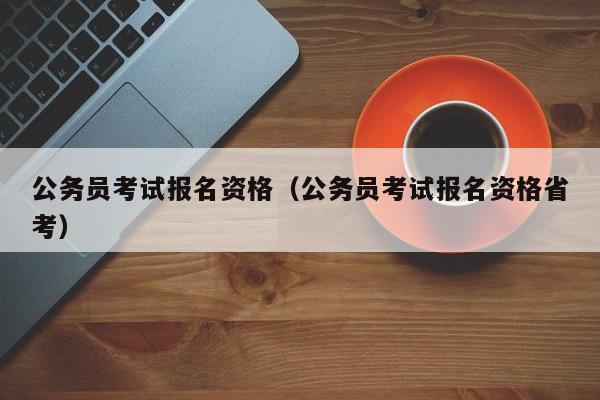 公务员考试报名资格（公务员考试报名资格省考）