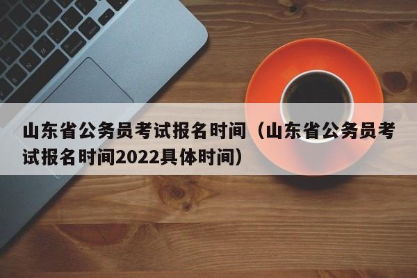 山东省公务员考试报名时间（山东省公务员考试报名时间2022具体时间）