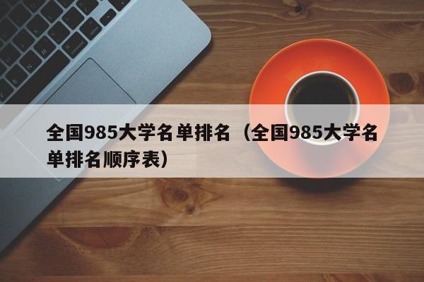 全国985大学名单排名（全国985大学名单排名顺序表）