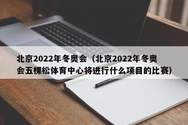 北京2022年冬奥会（北京2022年冬奥会五棵松体育中心将进行什么项目的比赛）