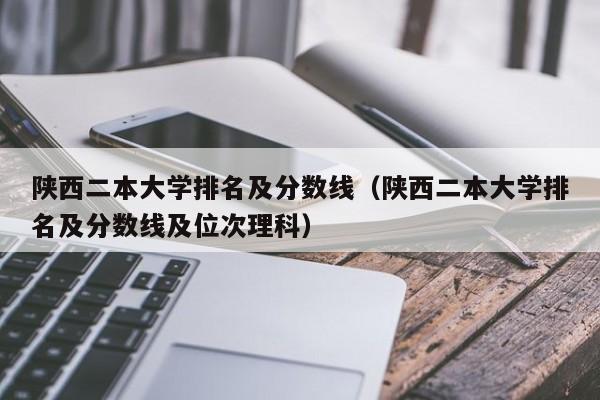 陕西二本大学排名及分数线（陕西二本大学排名及分数线及位次理科）