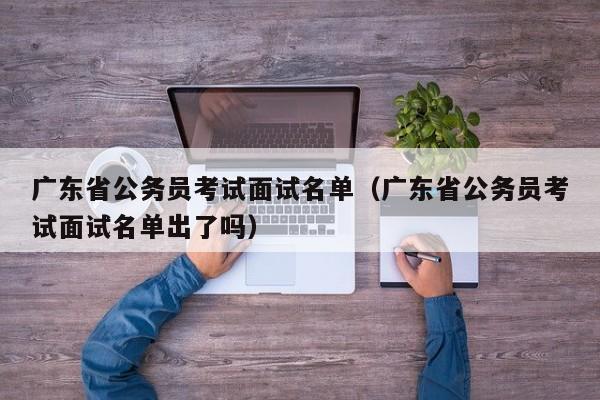 广东省公务员考试面试名单（广东省公务员考试面试名单出了吗）