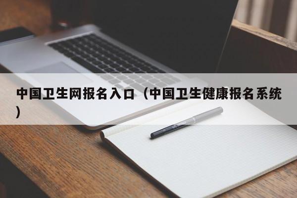 中国卫生网报名入口（中国卫生健康报名系统）