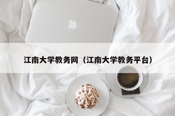 江南大学教务网（江南大学教务平台）