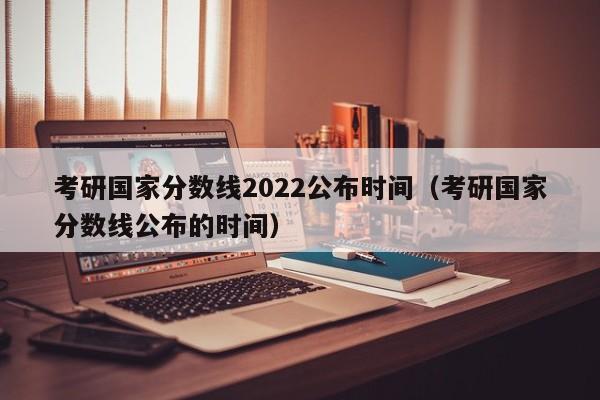 考研国家分数线2022公布时间（考研国家分数线公布的时间）