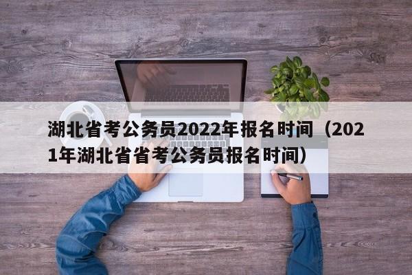 湖北省考公务员2022年报名时间（2021年湖北省省考公务员报名时间）