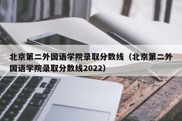 北京第二外国语学院录取分数线（北京第二外国语学院录取分数线2022）