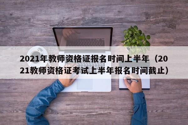 2021年教师资格证报名时间上半年（2021教师资格证考试上半年报名时间截止）