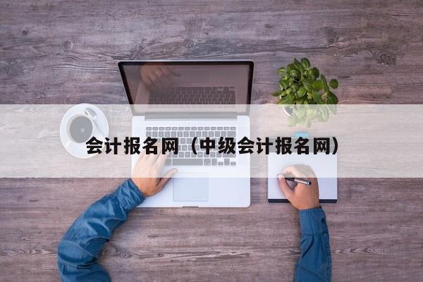 会计报名网（中级会计报名网）