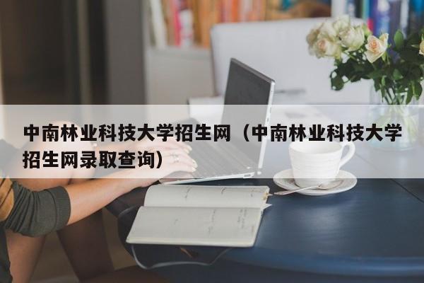 中南林业科技大学招生网（中南林业科技大学招生网录取查询）