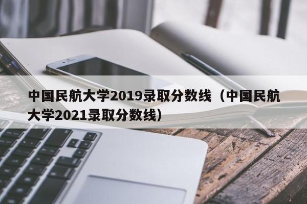 中国民航大学2019录取分数线（中国民航大学2021录取分数线）