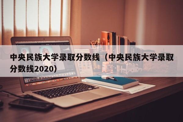 中央民族大学录取分数线（中央民族大学录取分数线2020）