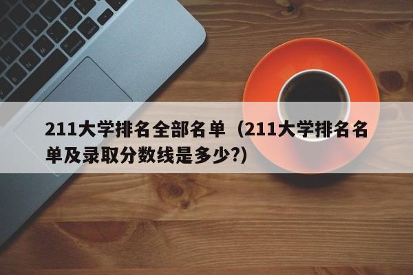 211大学排名全部名单（211大学排名名单及录取分数线是多少?）