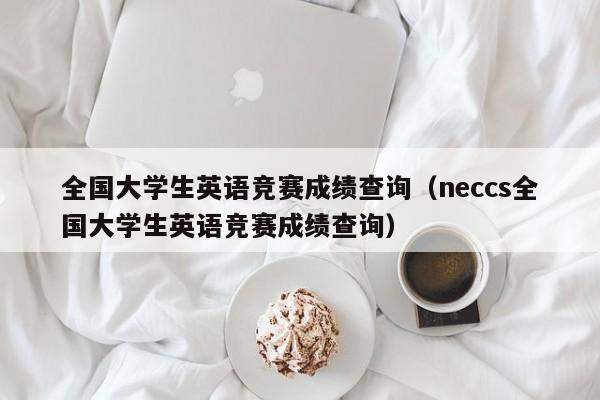 全国大学生英语竞赛成绩查询（neccs全国大学生英语竞赛成绩查询）