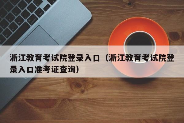 浙江教育考试院登录入口（浙江教育考试院登录入口准考证查询）