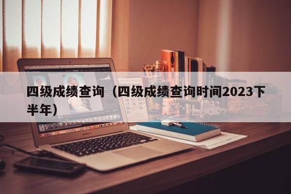 四级成绩查询（四级成绩查询时间2023下半年）