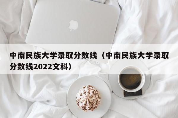 中南民族大学录取分数线（中南民族大学录取分数线2022文科）