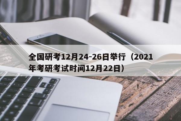 全国研考12月24-26日举行（2021年考研考试时间12月22日）