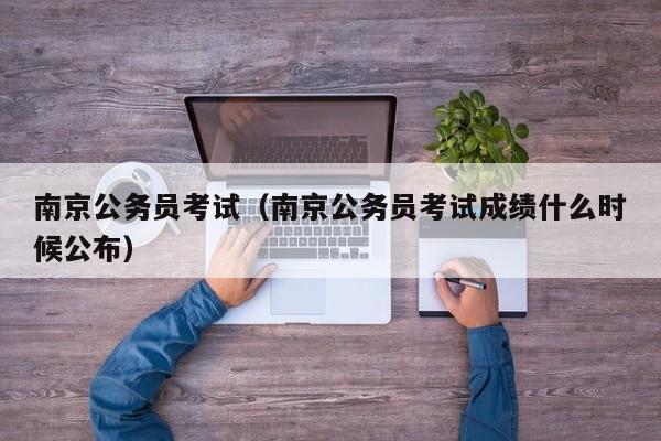 南京公务员考试（南京公务员考试成绩什么时候公布）