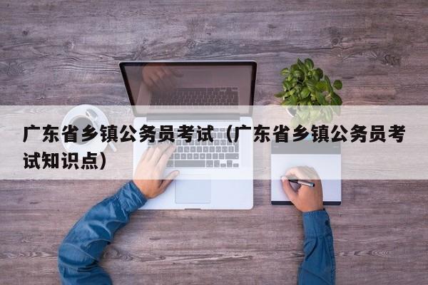 广东省乡镇公务员考试（广东省乡镇公务员考试知识点）