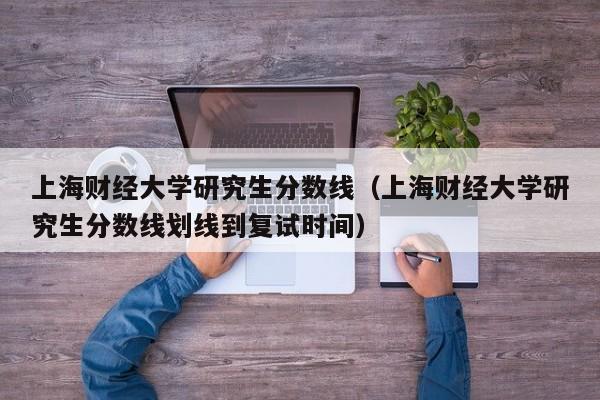 上海财经大学研究生分数线（上海财经大学研究生分数线划线到复试时间）