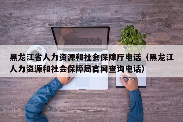 黑龙江省人力资源和社会保障厅电话（黑龙江人力资源和社会保障局官网查询电话）