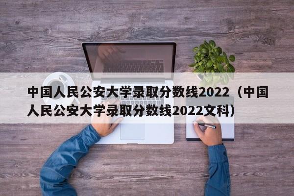 中国人民公安大学录取分数线2022（中国人民公安大学录取分数线2022文科）