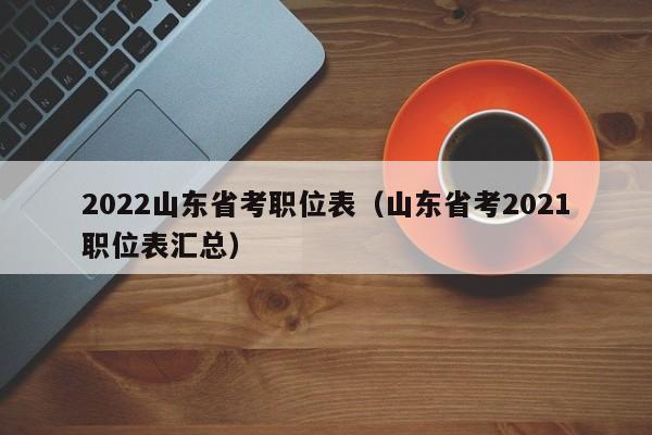 2022山东省考职位表（山东省考2021职位表汇总）