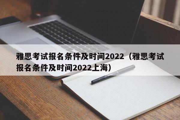 雅思考试报名条件及时间2022（雅思考试报名条件及时间2022上海）