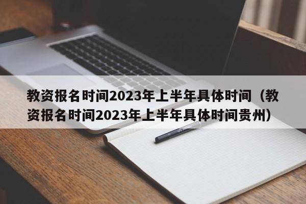 教资报名时间2023年上半年具体时间（教资报名时间2023年上半年具体时间贵州）