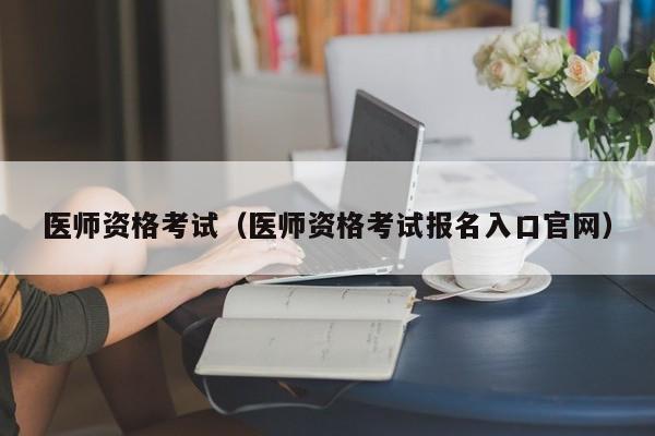 医师资格考试（医师资格考试报名入口官网）