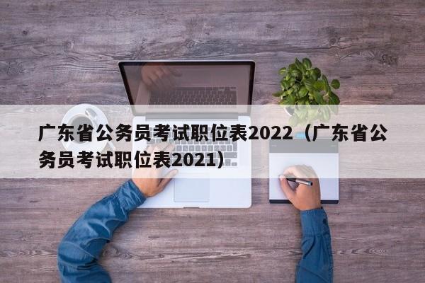 广东省公务员考试职位表2022（广东省公务员考试职位表2021）