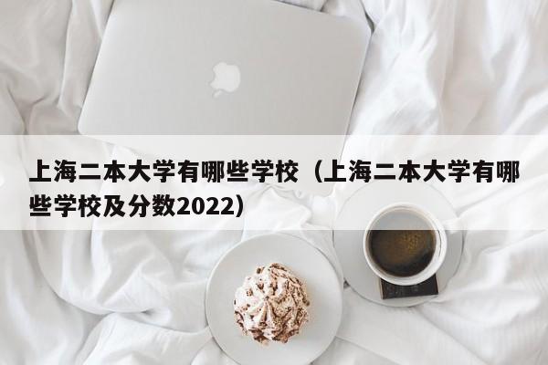 上海二本大学有哪些学校（上海二本大学有哪些学校及分数2022）