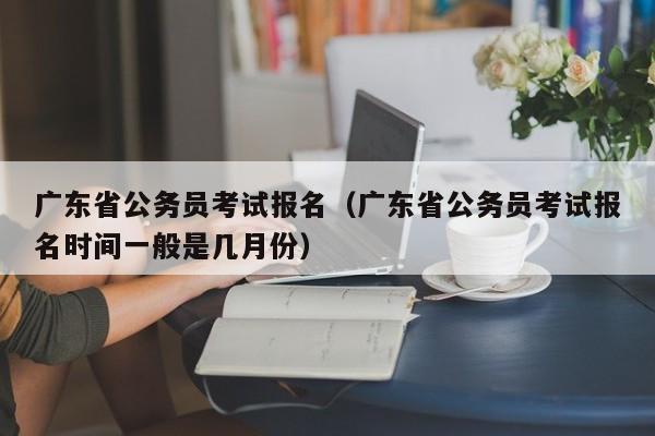 广东省公务员考试报名（广东省公务员考试报名时间一般是几月份）