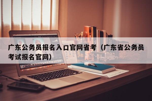 广东公务员报名入口官网省考（广东省公务员考试报名官网）