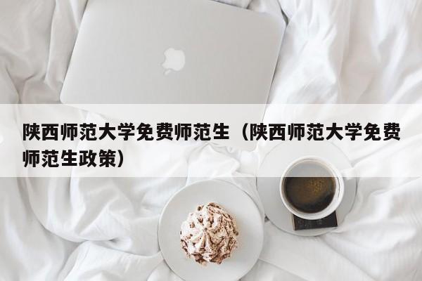 陕西师范大学免费师范生（陕西师范大学免费师范生政策）