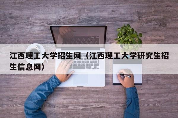 江西理工大学招生网（江西理工大学研究生招生信息网）